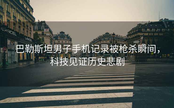 巴勒斯坦男子手機記錄被槍殺瞬間，科技見證歷史悲劇