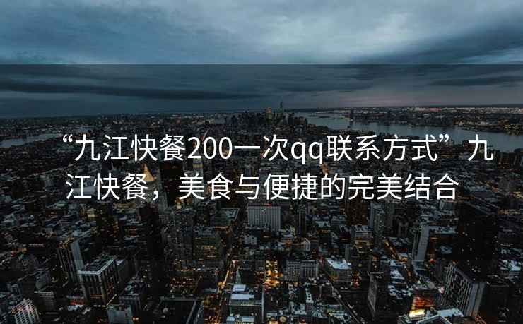 “九江快餐200一次qq聯系方式”九江快餐，美食與便捷的完美結合