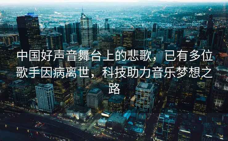 中國好聲音舞臺上的悲歌，已有多位歌手因病離世，科技助力音樂夢想之路