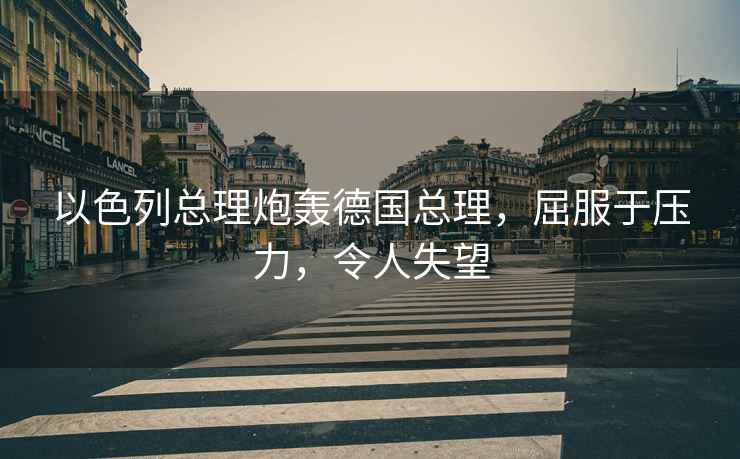 以色列總理炮轟德國總理，屈服于壓力，令人失望