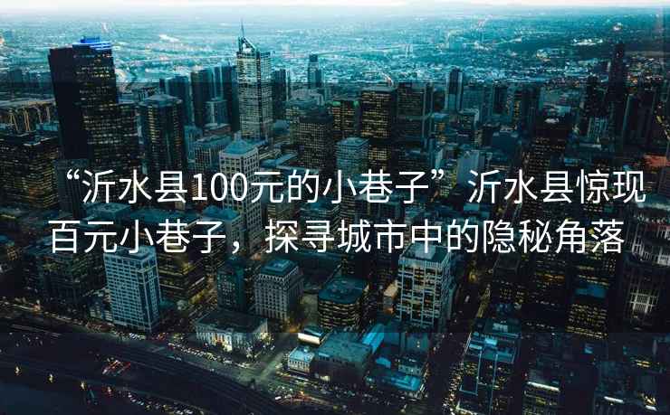 “沂水縣100元的小巷子”沂水縣驚現百元小巷子，探尋城市中的隱秘角落