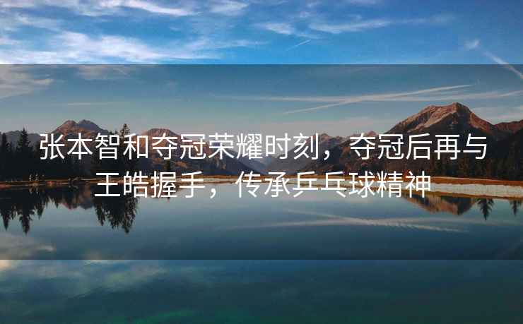 張本智和奪冠榮耀時刻，奪冠后再與王皓握手，傳承乒乓球精神