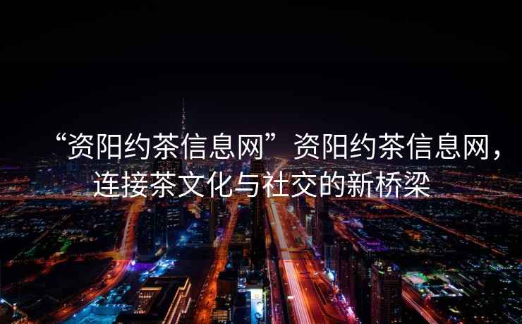 “資陽約茶信息網”資陽約茶信息網，連接茶文化與社交的新橋梁
