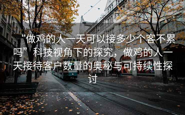 “做雞的人一天可以接多少個客不累嗎”科技視角下的探究，做雞的人一天接待客戶數量的奧秘與可持續性探討