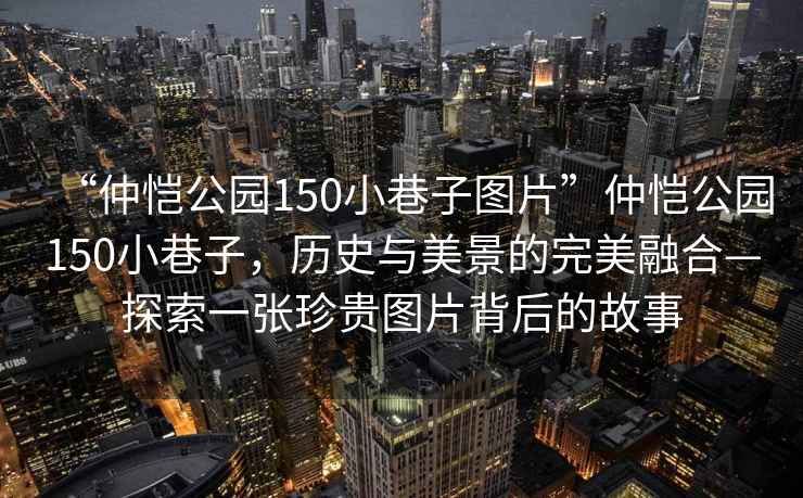 “仲愷公園150小巷子圖片”仲愷公園150小巷子，歷史與美景的完美融合—探索一張珍貴圖片背后的故事