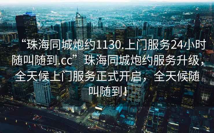 “珠海同城炮約1130.上門服務24小時隨叫隨到.cc”珠海同城炮約服務升級，全天候上門服務正式開啟，全天候隨叫隨到！
