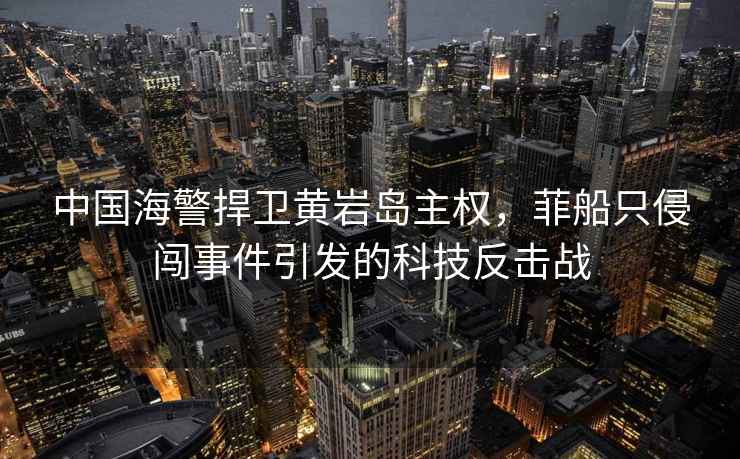 中國海警捍衛黃巖島主權，菲船只侵闖事件引發的科技反擊戰