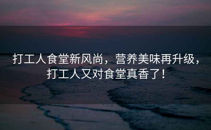 打工人食堂新風尚，營養美味再升級，打工人又對食堂真香了！