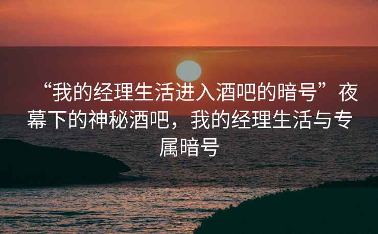 “我的經(jīng)理生活進入酒吧的暗號”夜幕下的神秘酒吧，我的經(jīng)理生活與專屬暗號