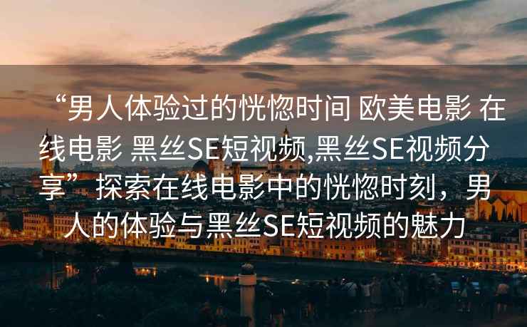 “男人體驗過的恍惚時間 歐美電影 在線電影 黑絲SE短視頻,黑絲SE視頻分享”探索在線電影中的恍惚時刻，男人的體驗與黑絲SE短視頻的魅力