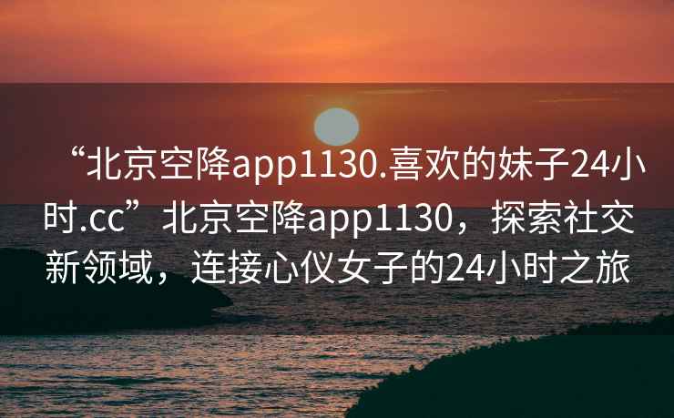 “北京空降app1130.喜歡的妹子24小時.cc”北京空降app1130，探索社交新領域，連接心儀女子的24小時之旅