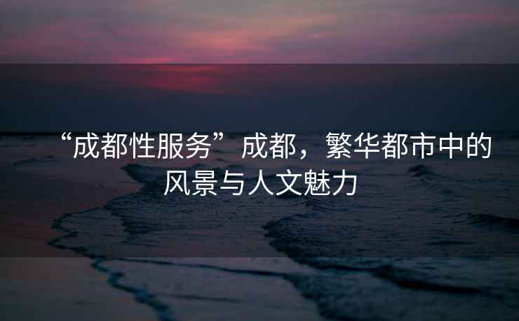 “成都性服務”成都，繁華都市中的風景與人文魅力