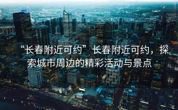 “長春附近可約”長春附近可約，探索城市周邊的精彩活動與景點