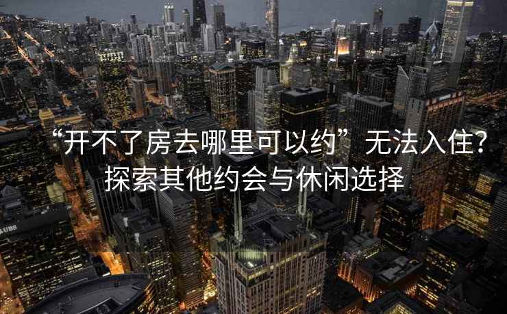 “開不了房去哪里可以約”無法入住？探索其他約會與休閑選擇