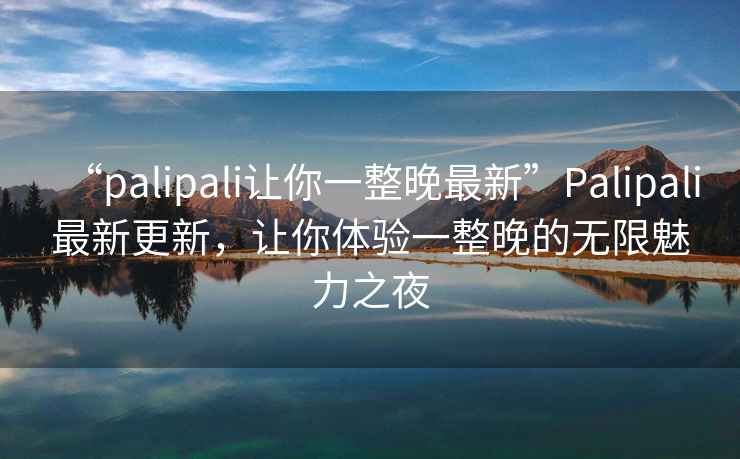 “palipali讓你一整晚最新”Palipali最新更新，讓你體驗一整晚的無限魅力之夜