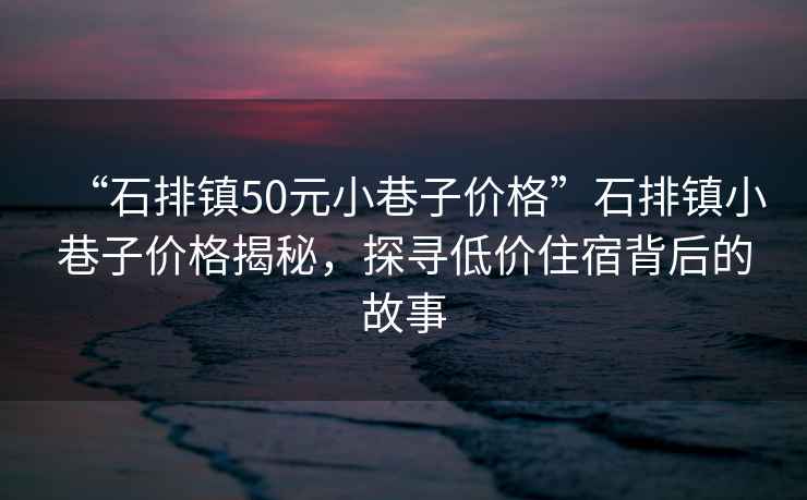 “石排鎮50元小巷子價格”石排鎮小巷子價格揭秘，探尋低價住宿背后的故事