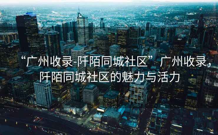 “廣州收錄-阡陌同城社區”廣州收錄，阡陌同城社區的魅力與活力