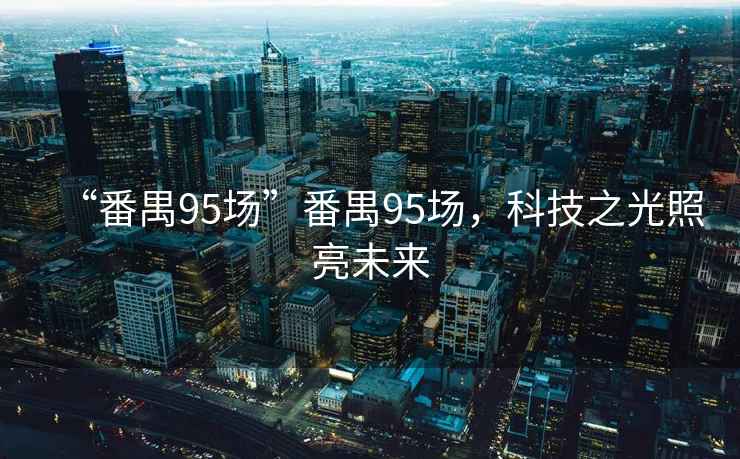 “番禺95場”番禺95場，科技之光照亮未來