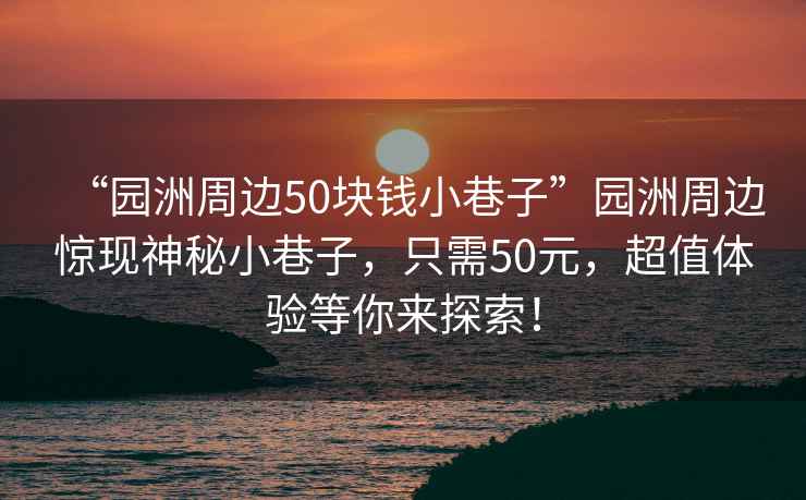 “園洲周邊50塊錢小巷子”園洲周邊驚現神秘小巷子，只需50元，超值體驗等你來探索！