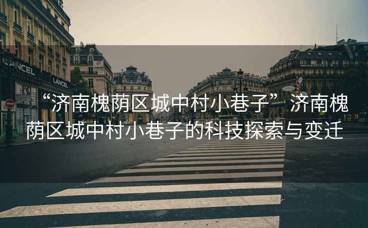 “濟南槐蔭區(qū)城中村小巷子”濟南槐蔭區(qū)城中村小巷子的科技探索與變遷