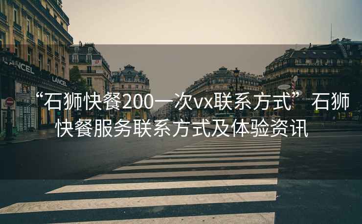 “石獅快餐200一次vx聯系方式”石獅快餐服務聯系方式及體驗資訊