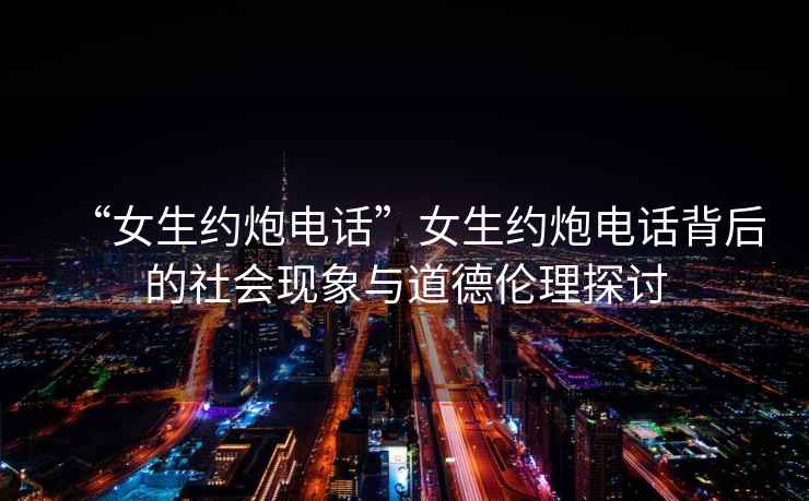 “女生約炮電話”女生約炮電話背后的社會現象與道德倫理探討
