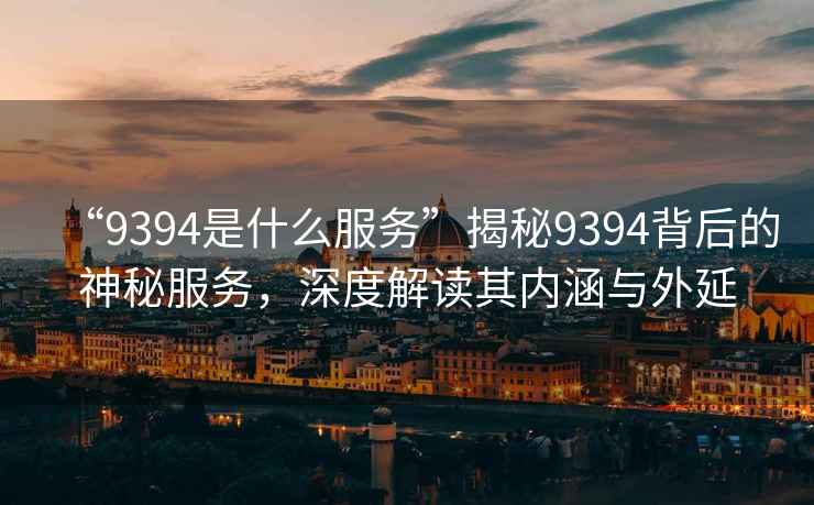 “9394是什么服務”揭秘9394背后的神秘服務，深度解讀其內(nèi)涵與外延
