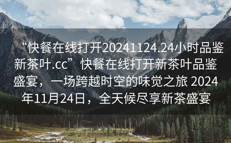 “快餐在線打開(kāi)20241124.24小時(shí)品鑒新茶葉.cc”快餐在線打開(kāi)新茶葉品鑒盛宴，一場(chǎng)跨越時(shí)空的味覺(jué)之旅 2024年11月24日，全天候盡享新茶盛宴