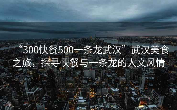 “300快餐500一條龍武漢”武漢美食之旅，探尋快餐與一條龍的人文風情