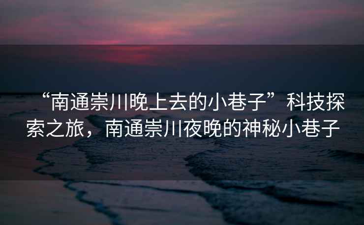 “南通崇川晚上去的小巷子”科技探索之旅，南通崇川夜晚的神秘小巷子
