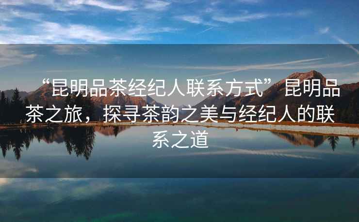 “昆明品茶經(jīng)紀(jì)人聯(lián)系方式”昆明品茶之旅，探尋茶韻之美與經(jīng)紀(jì)人的聯(lián)系之道