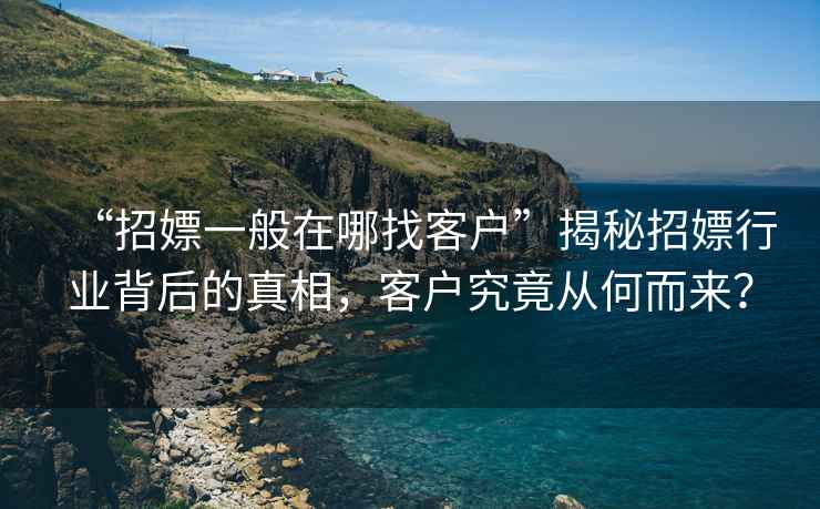 “招嫖一般在哪找客戶”揭秘招嫖行業背后的真相，客戶究竟從何而來？