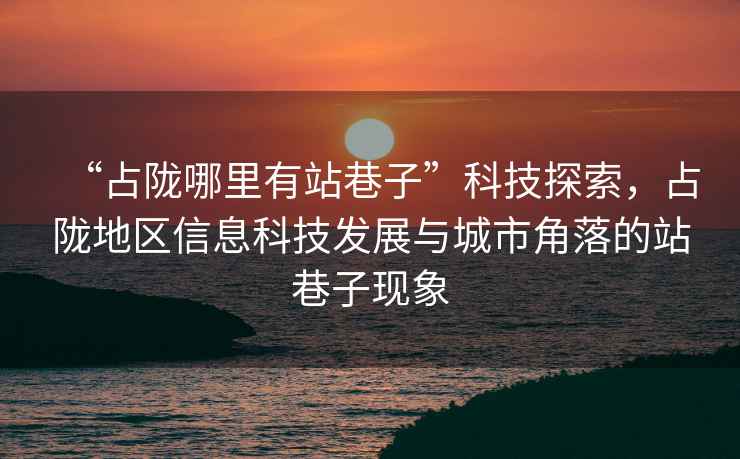 “占隴哪里有站巷子”科技探索，占隴地區信息科技發展與城市角落的站巷子現象