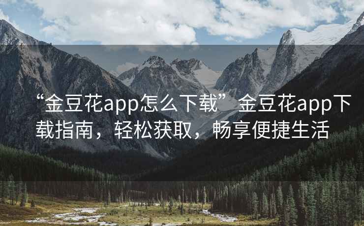 “金豆花app怎么下載”金豆花app下載指南，輕松獲取，暢享便捷生活