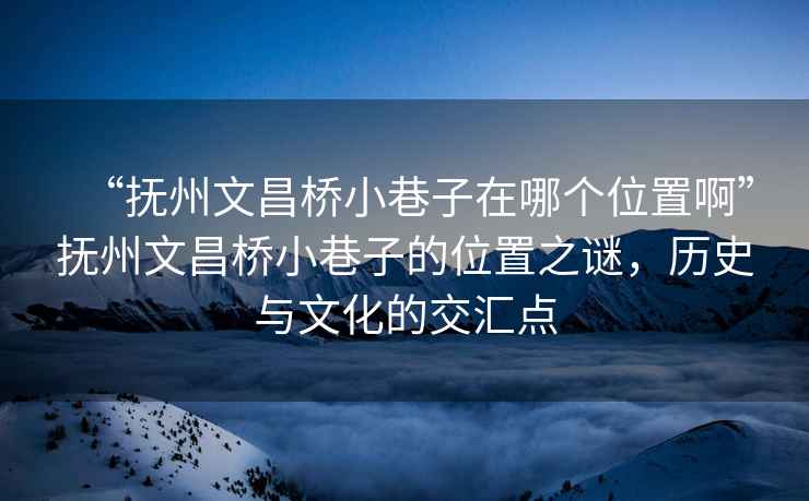 “撫州文昌橋小巷子在哪個位置啊”撫州文昌橋小巷子的位置之謎，歷史與文化的交匯點