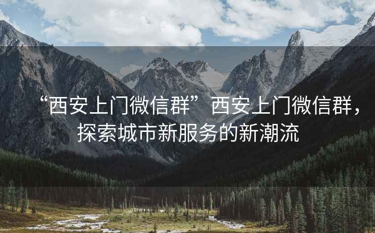 “西安上門微信群”西安上門微信群，探索城市新服務的新潮流