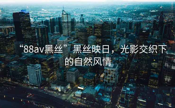 “88av黑絲”黑絲映日，光影交織下的自然風情