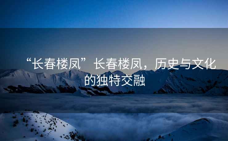 “長春樓鳳”長春樓鳳，歷史與文化的獨特交融