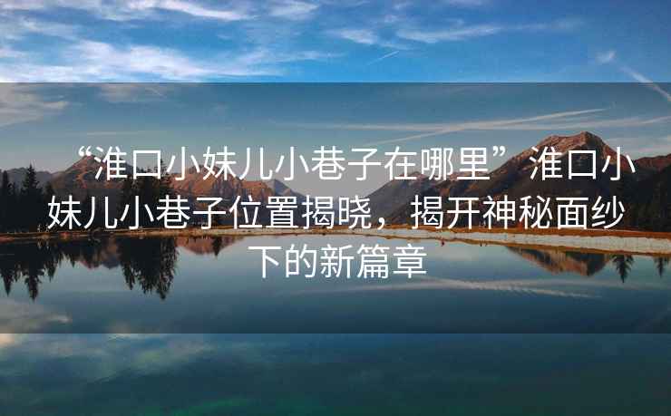 “淮口小妹兒小巷子在哪里”淮口小妹兒小巷子位置揭曉，揭開神秘面紗下的新篇章