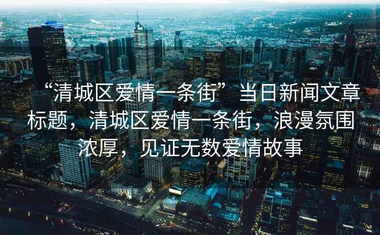 “清城區愛情一條街”當日新聞文章標題，清城區愛情一條街，浪漫氛圍濃厚，見證無數愛情故事