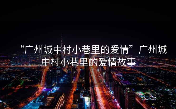 “廣州城中村小巷里的愛情”廣州城中村小巷里的愛情故事