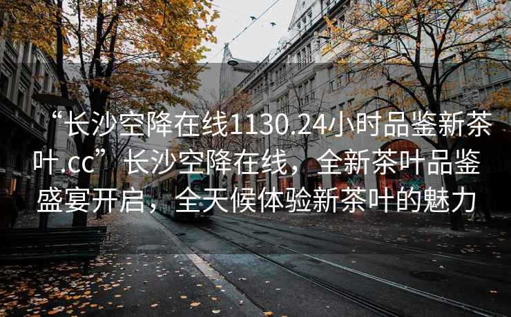 “長沙空降在線1130.24小時品鑒新茶葉.cc”長沙空降在線，全新茶葉品鑒盛宴開啟，全天候體驗新茶葉的魅力