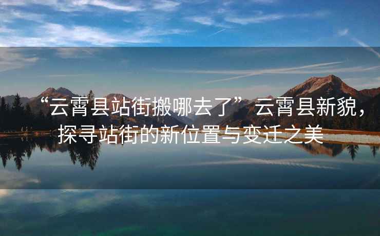 “云霄縣站街搬哪去了”云霄縣新貌，探尋站街的新位置與變遷之美