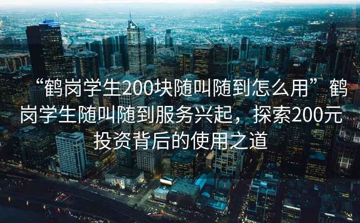 “鶴崗學生200塊隨叫隨到怎么用”鶴崗學生隨叫隨到服務興起，探索200元投資背后的使用之道