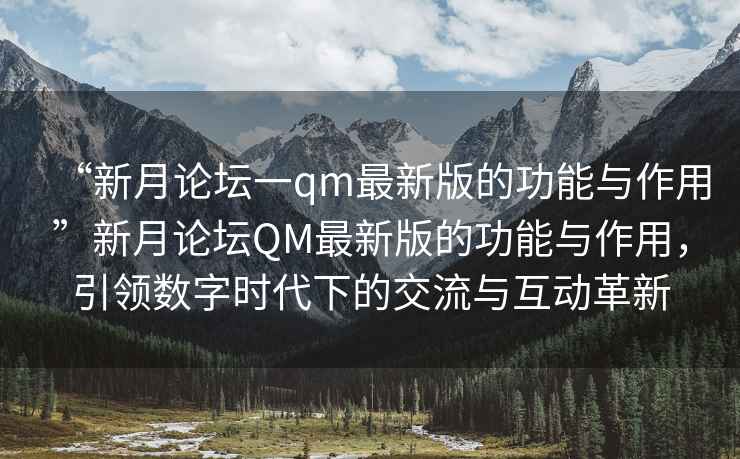 “新月論壇一qm最新版的功能與作用”新月論壇QM最新版的功能與作用，引領(lǐng)數(shù)字時(shí)代下的交流與互動(dòng)革新
