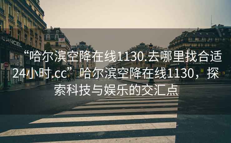 “哈爾濱空降在線1130.去哪里找合適24小時(shí).cc”哈爾濱空降在線1130，探索科技與娛樂的交匯點(diǎn)