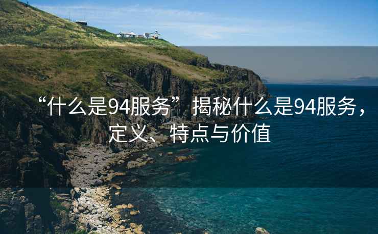 “什么是94服務(wù)”揭秘什么是94服務(wù)，定義、特點與價值
