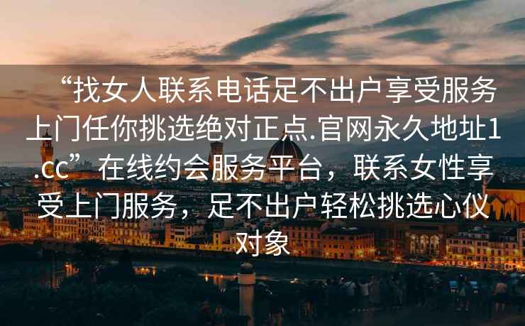 “找女人聯(lián)系電話足不出戶享受服務(wù)上門任你挑選絕對(duì)正點(diǎn).官網(wǎng)永久地址1.cc”在線約會(huì)服務(wù)平臺(tái)，聯(lián)系女性享受上門服務(wù)，足不出戶輕松挑選心儀對(duì)象