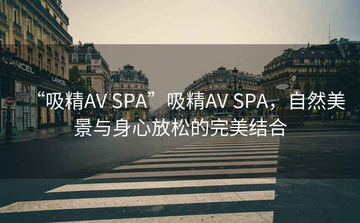“吸精AV SPA”吸精AV SPA，自然美景與身心放松的完美結(jié)合