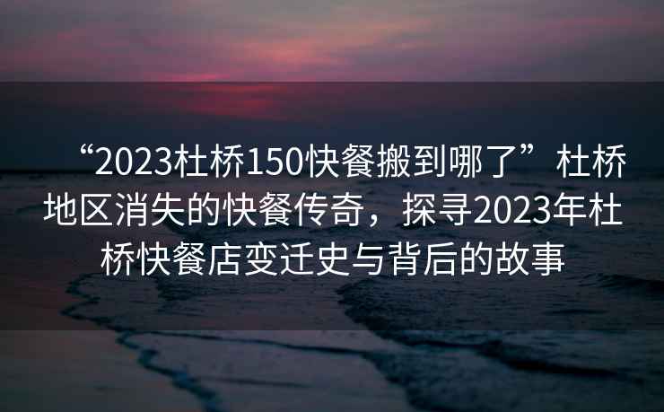 “2023杜橋150快餐搬到哪了”杜橋地區(qū)消失的快餐傳奇，探尋2023年杜橋快餐店變遷史與背后的故事